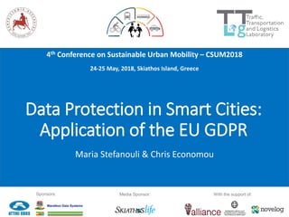 4th Conference on Sustainable Urban Mobility – CSUM2018
24-25 May, 2018, Skiathos Island, Greece
Sponsors: Media Sponsor: With the support of:
Data Protection in Smart Cities:
Application of the EU GDPR
Maria Stefanouli & Chris Economou
 