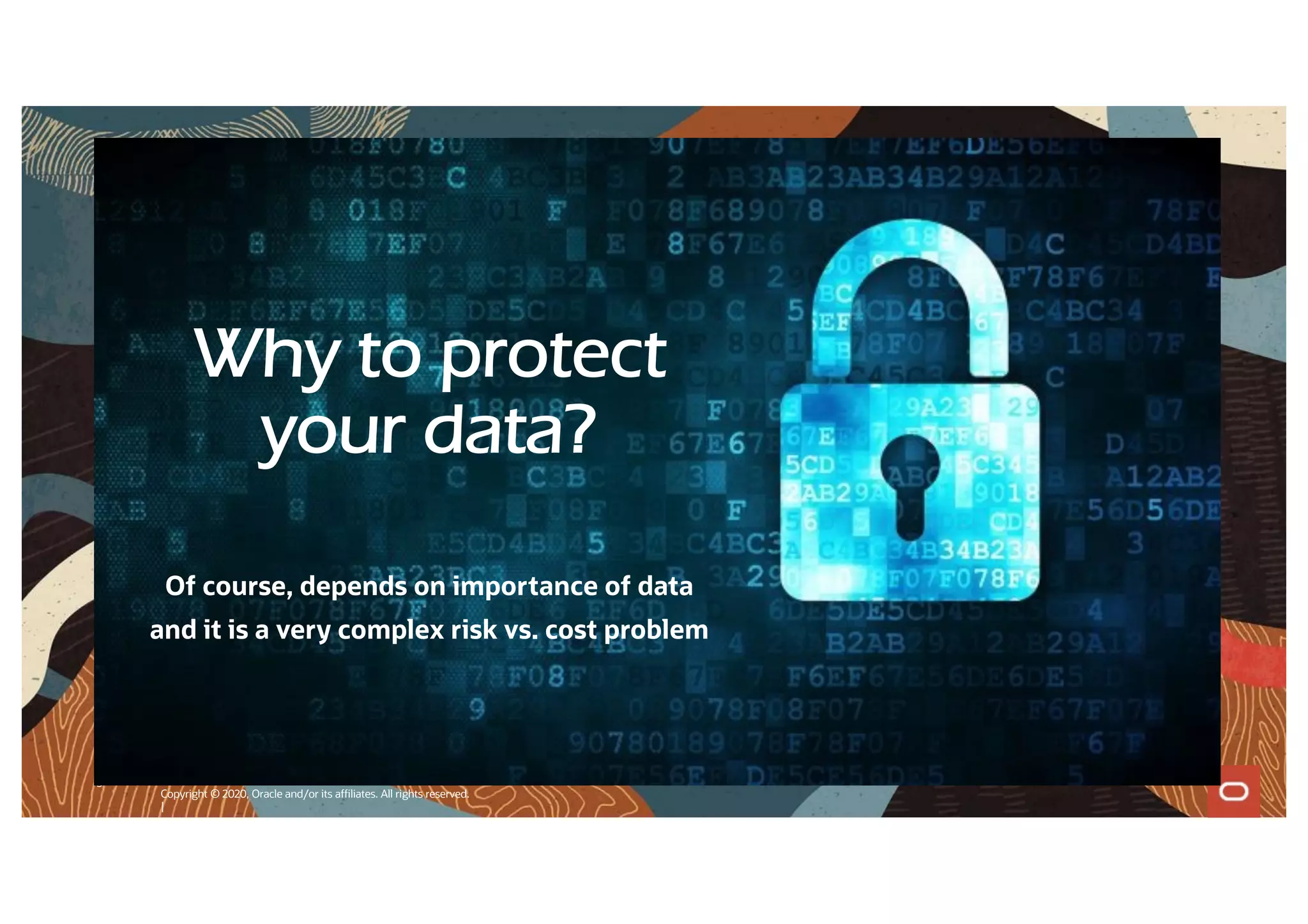 3
Copyright © 2020, Oracle and/or its affiliates. All rights reserved.
|
Why to protect
your data?
Of course, depends on importance of data
and it is a very complex risk vs. cost problem
 