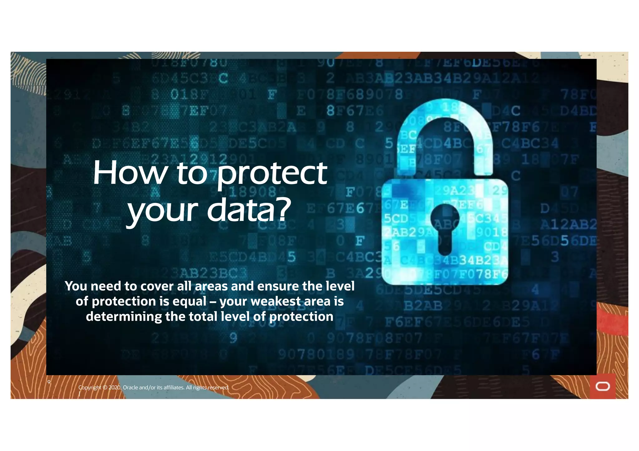 9
Copyright © 2020, Oracle and/or its affiliates. All rights reserved.
|
How to protect
your data?
You need to cover all areas and ensure the level
of protection is equal – your weakest area is
determining the total level of protection
 
