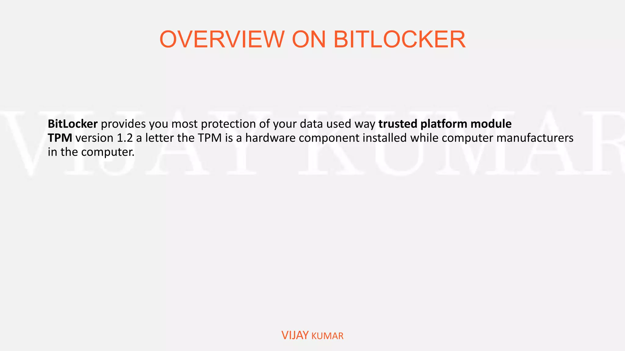 OVERVIEW ON BITLOCKER
VIJAY KUMAR
BitLocker provides you most protection of your data used way trusted platform module
TPM version 1.2 a letter the TPM is a hardware component installed while computer manufacturers
in the computer.
 