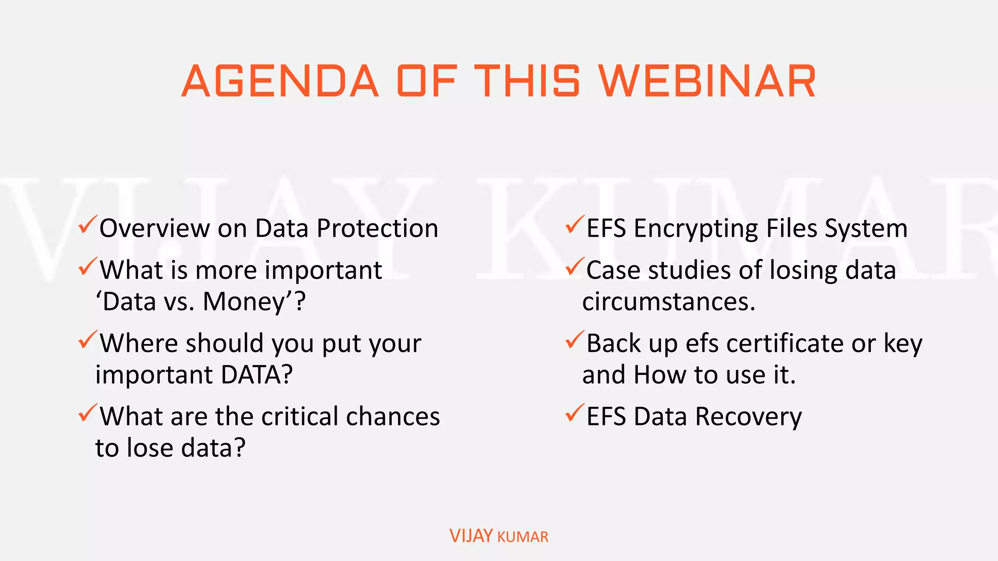 AGENDA OF THIS WEBINAR
Overview on Data Protection
What is more important
‘Data vs. Money’?
Where should you put your
important DATA?
What are the critical chances
to lose data?
VIJAY KUMAR
EFS Encrypting Files System
Case studies of losing data
circumstances.
Back up efs certificate or key
and How to use it.
EFS Data Recovery
 