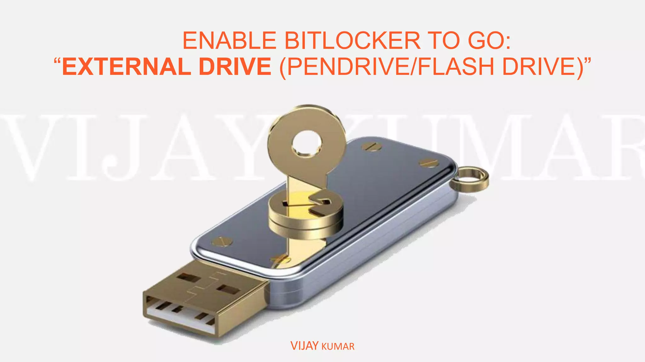 ENABLE BITLOCKER TO GO:
“EXTERNAL DRIVE (PENDRIVE/FLASH DRIVE)”
VIJAY KUMAR
 