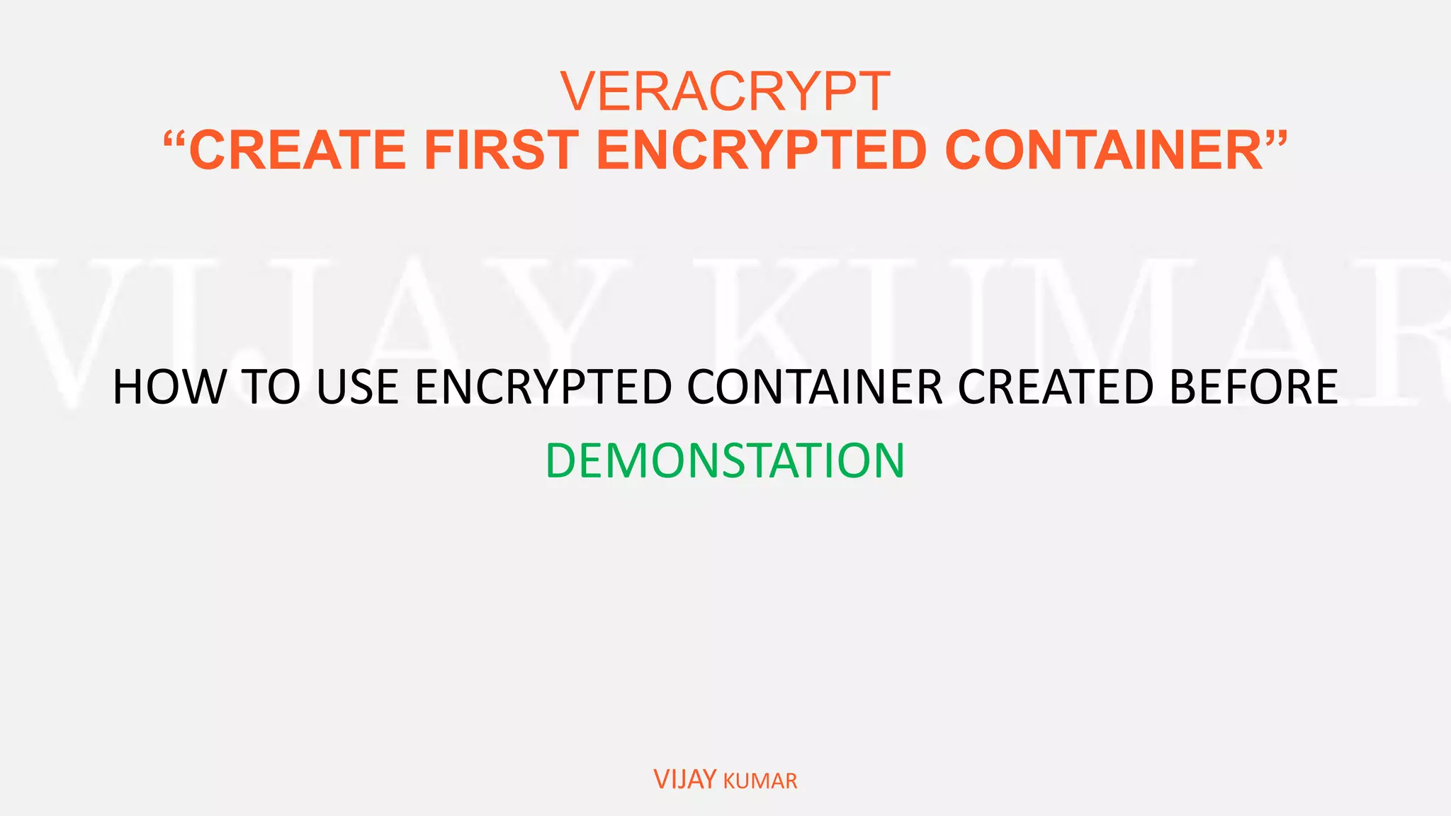 VERACRYPT
“CREATE FIRST ENCRYPTED CONTAINER”
VIJAY KUMAR
HOW TO USE ENCRYPTED CONTAINER CREATED BEFORE
DEMONSTATION
 