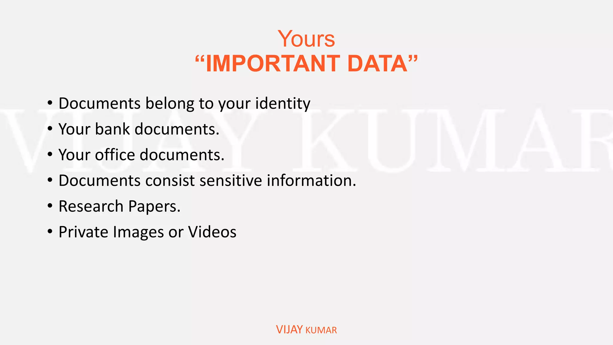 Yours
“IMPORTANT DATA”
VIJAY KUMAR
• Documents belong to your identity
• Your bank documents.
• Your office documents.
• Documents consist sensitive information.
• Research Papers.
• Private Images or Videos
 