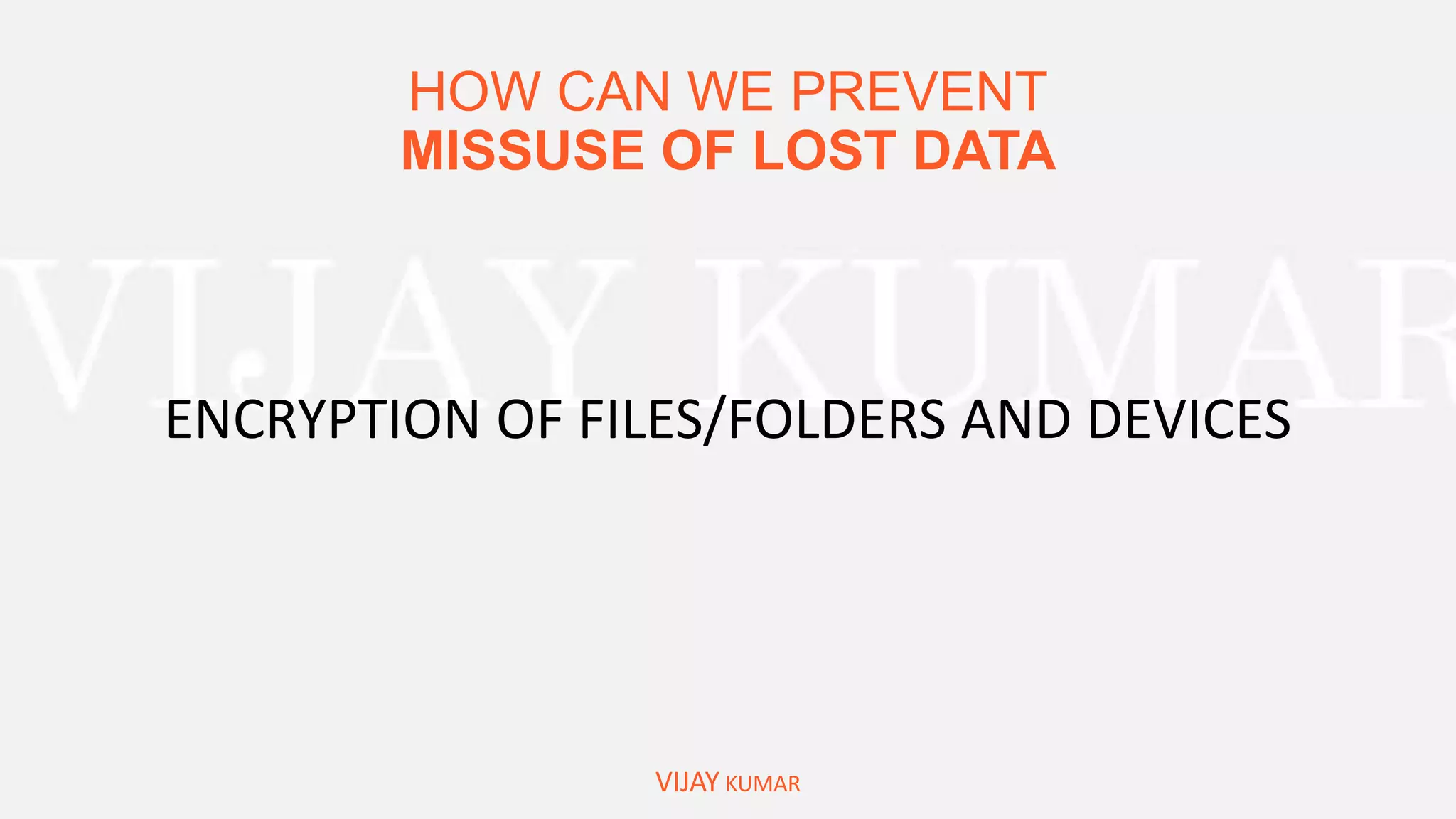 HOW CAN WE PREVENT
MISSUSE OF LOST DATA
VIJAY KUMAR
ENCRYPTION OF FILES/FOLDERS AND DEVICES
 