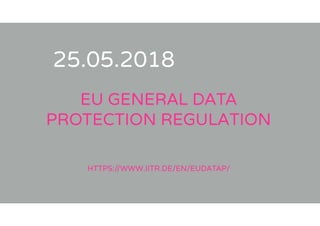 25.05.2018
EU GENERAL DATA
PROTECTION REGULATION
HTTPS://WWW.IITR.DE/EN/EUDATAP/
 