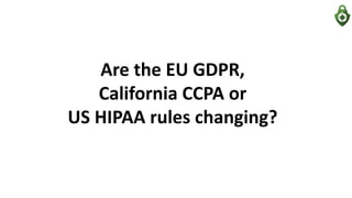 Are the EU GDPR,
California CCPA or
US HIPAA rules changing?
 