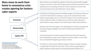 Mass move to work from
home in coronavirus crisis
creates opening for hackers:
cyber experts
https://www.reuters.com/article/
us-health-coronavirus-cyber/
mass-move-to-work-from-home-
in-coronavirus-crisis-creates-opening-
for-hackers-cyber-experts-idUSKBN2153YC
Passwords
Masquerading
Update VPN
 