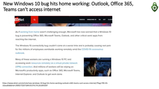 New Windows 10 bug hits home working: Outlook, Office 365,
Teams can't access internet
https://www.zdnet.com/article/new-windows-10-bug-hits-home-working-outlook-o365-teams-cant-access-internet/?ftag=TRE-03-
10aaa6b&bhid=29092732071845353741741261859287
 