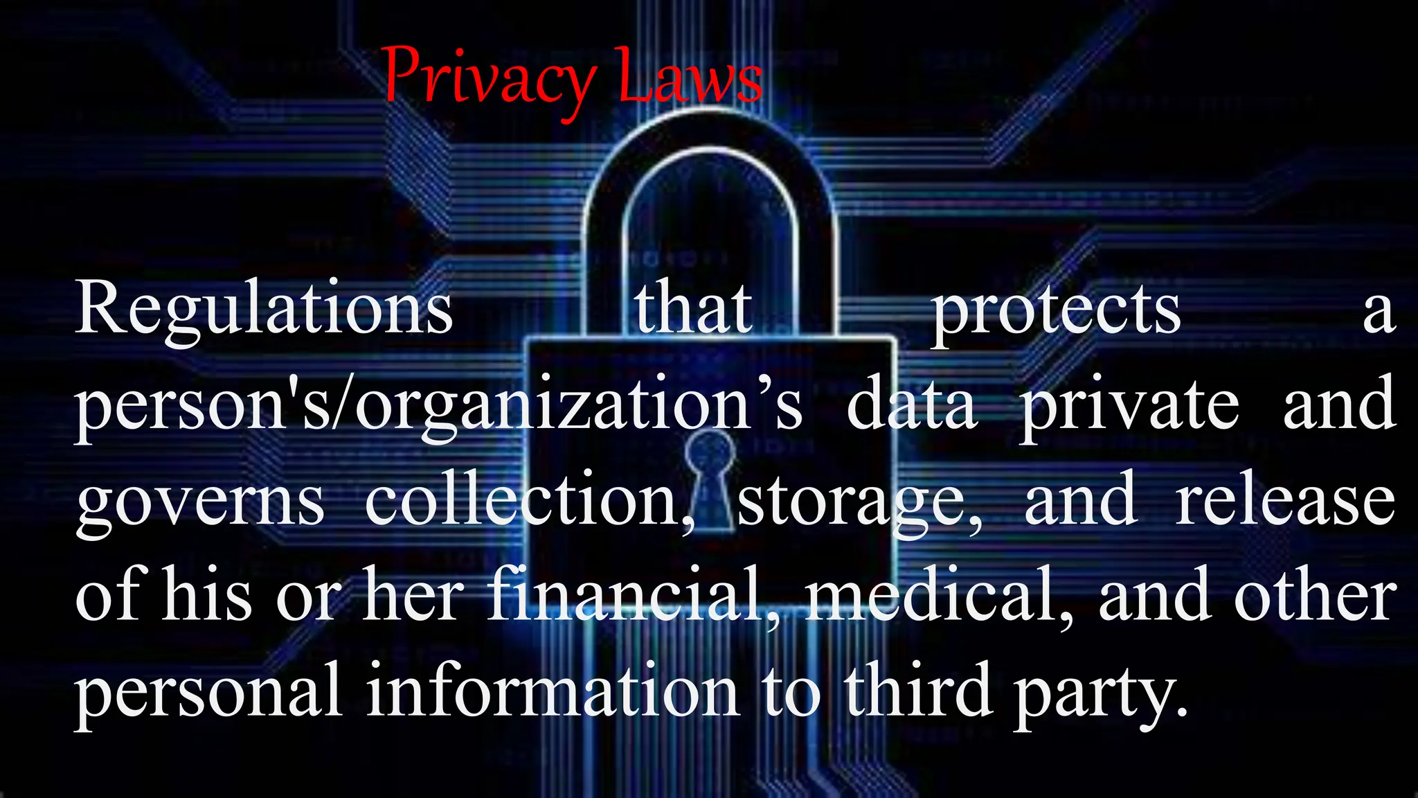 Privacy Laws
Regulations that protects a
person's/organization’s data private and
governs collection, storage, and release
of his or her financial, medical, and other
personal information to third party.
 