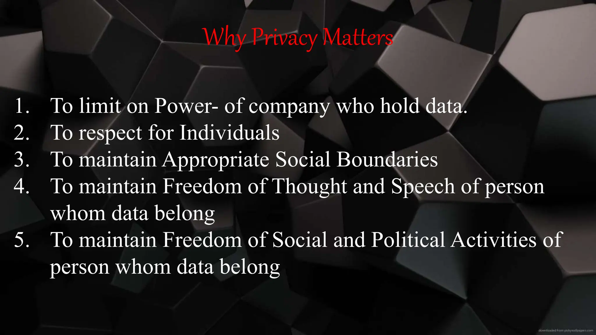 Why Privacy Matters
1. To limit on Power- of company who hold data.
2. To respect for Individuals
3. To maintain Appropriate Social Boundaries
4. To maintain Freedom of Thought and Speech of person
whom data belong
5. To maintain Freedom of Social and Political Activities of
person whom data belong
 