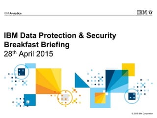 © 2015 IBM Corporation
IBM Data Protection & Security
Breakfast Briefing
28th April 2015
 