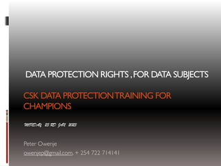 DATA PROTECTION RIGHTS ,FOR DATA SUBJECTS
CSK DATA PROTECTIONTRAINING FOR
CHAMPIONS
MONDAY 23 RD JAN 2023
Peter Owenje
owenjep@gmail.com. + 254 722 714141
 