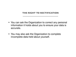 • You can ask the Organization to correct any personal
information it holds about you to ensure your data is
accurate.
• You may also ask the Organization to complete
incomplete data held about yourself.
THE RIGHT TO RECTIFICATION
_________________________________
 