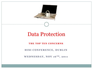 Data Protection
    THE TOP TEN CONCERNS


HISI CONFERENCE, DUBLIN

W E D N E S D A Y , N O V 1 6 TH, 2 0 1 1
 