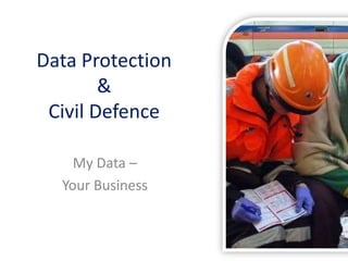 Data Protection
&
Civil Defence
My Data –
Your Business
 