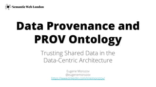 Data Provenance and
PROV Ontology
Trusting Shared Data in the
Data-Centric Architecture
Semantic Web London
Eugene Morozov
@eugenemorozov
https://www.linkedin.com/in/emorozov/
 