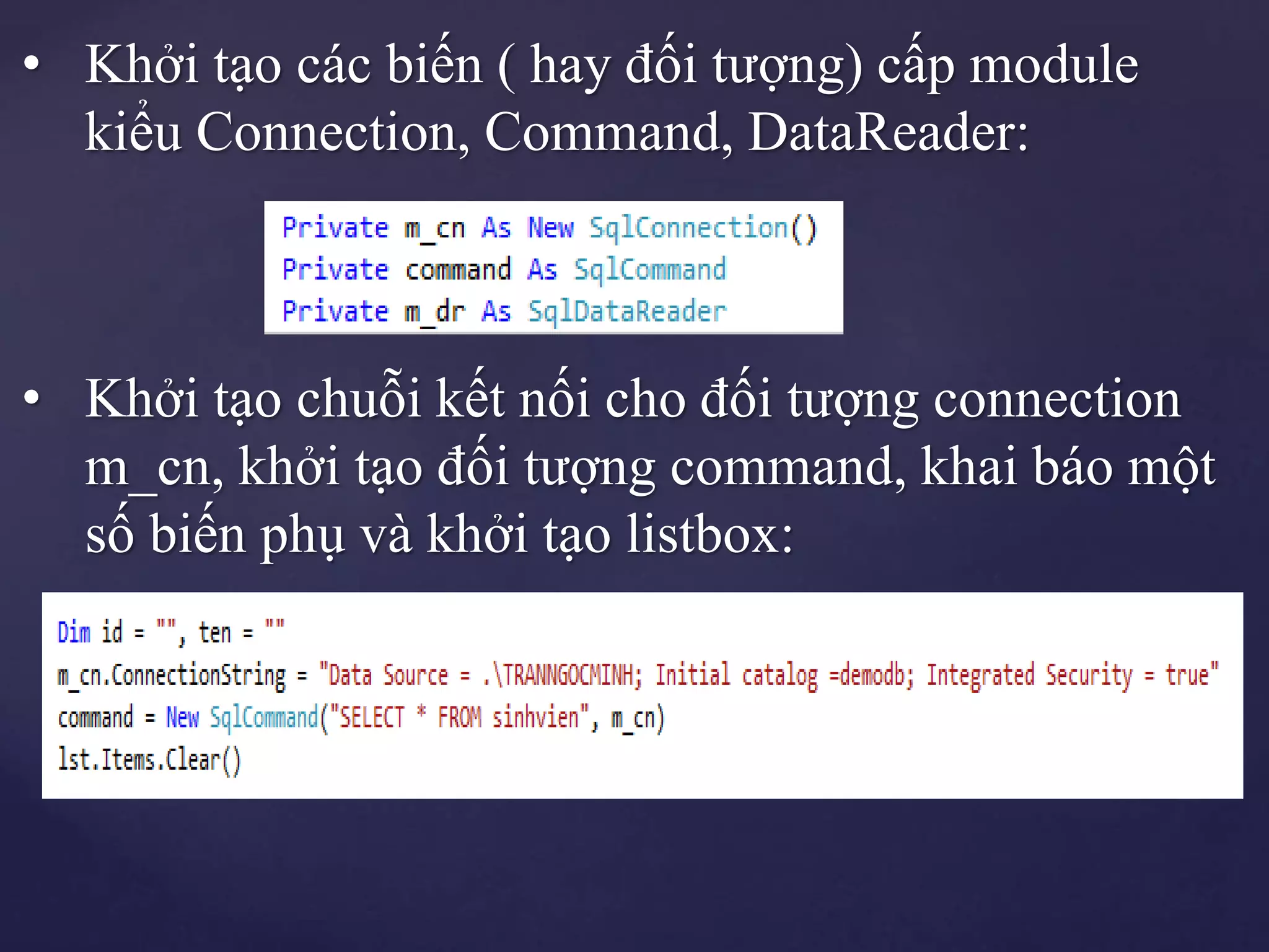 • Khởi tạo các biến ( hay đối tượng) cấp module
kiểu Connection, Command, DataReader:
• Khởi tạo chuỗi kết nối cho đối tượng connection
m_cn, khởi tạo đối tượng command, khai báo một
số biến phụ và khởi tạo listbox:
 