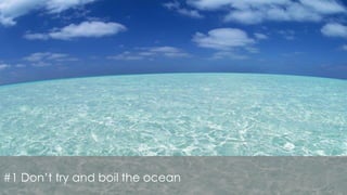#1 Don’t try and boil the ocean
 