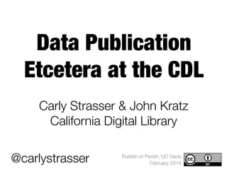 Data Publication
Etcetera at the CDL
Carly Strasser & John Kratz
California Digital Library
@carlystrasser

Publish or Perish, UC Davis
February 2014

 