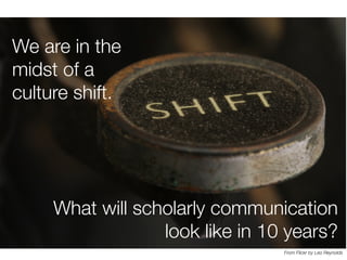 We are in the
midst of a
culture shift.

What will scholarly communication
look like in 10 years?
From Flickr by Leo Reyno...