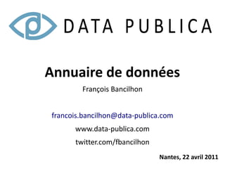 Annuaire de données
        François Bancilhon


francois.bancilhon@data-publica.com
      www.data-publica.com
      twitter.com/fbancilhon
                               Nantes, 22 avril 2011
 