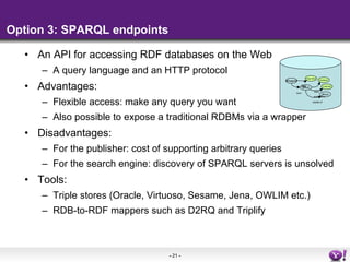 Option 3: SPARQL endpoints <ul><li>An API for accessing RDF databases on the Web </li></ul><ul><ul><li>A query language an...