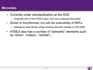 Microdata <ul><li>Currently under standardization at the W3C </li></ul><ul><ul><li>Originally part of the HTML5 spec, but ...
