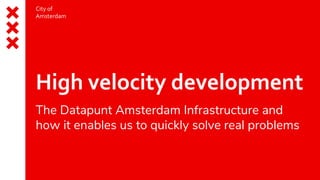 City of
Amsterdam
High velocity development
The Datapunt Amsterdam Infrastructure and
how it enables us to quickly solve real problems
 