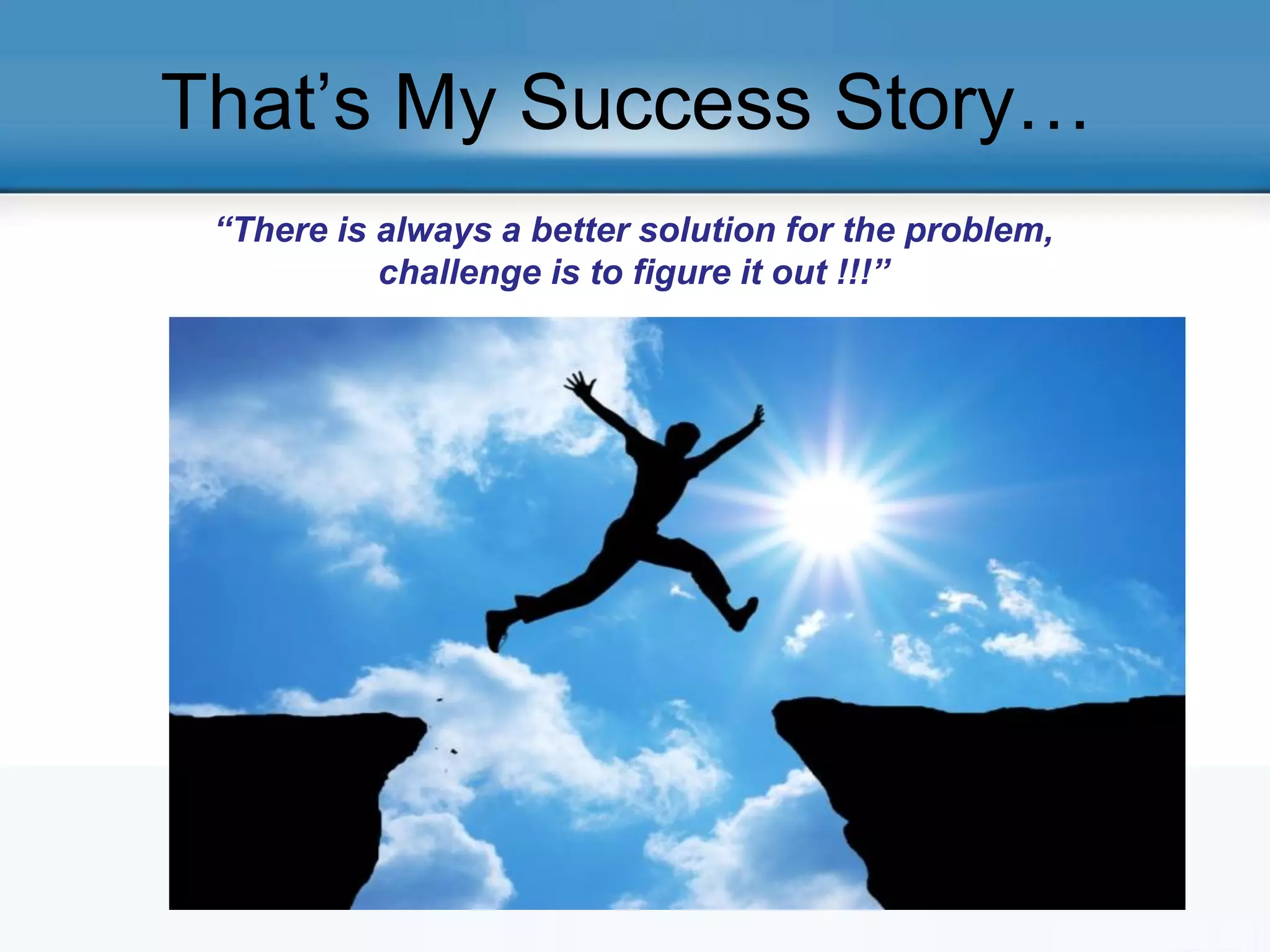 That’s My Success Story…
“There is always a better solution for the problem,
challenge is to figure it out !!!”
 