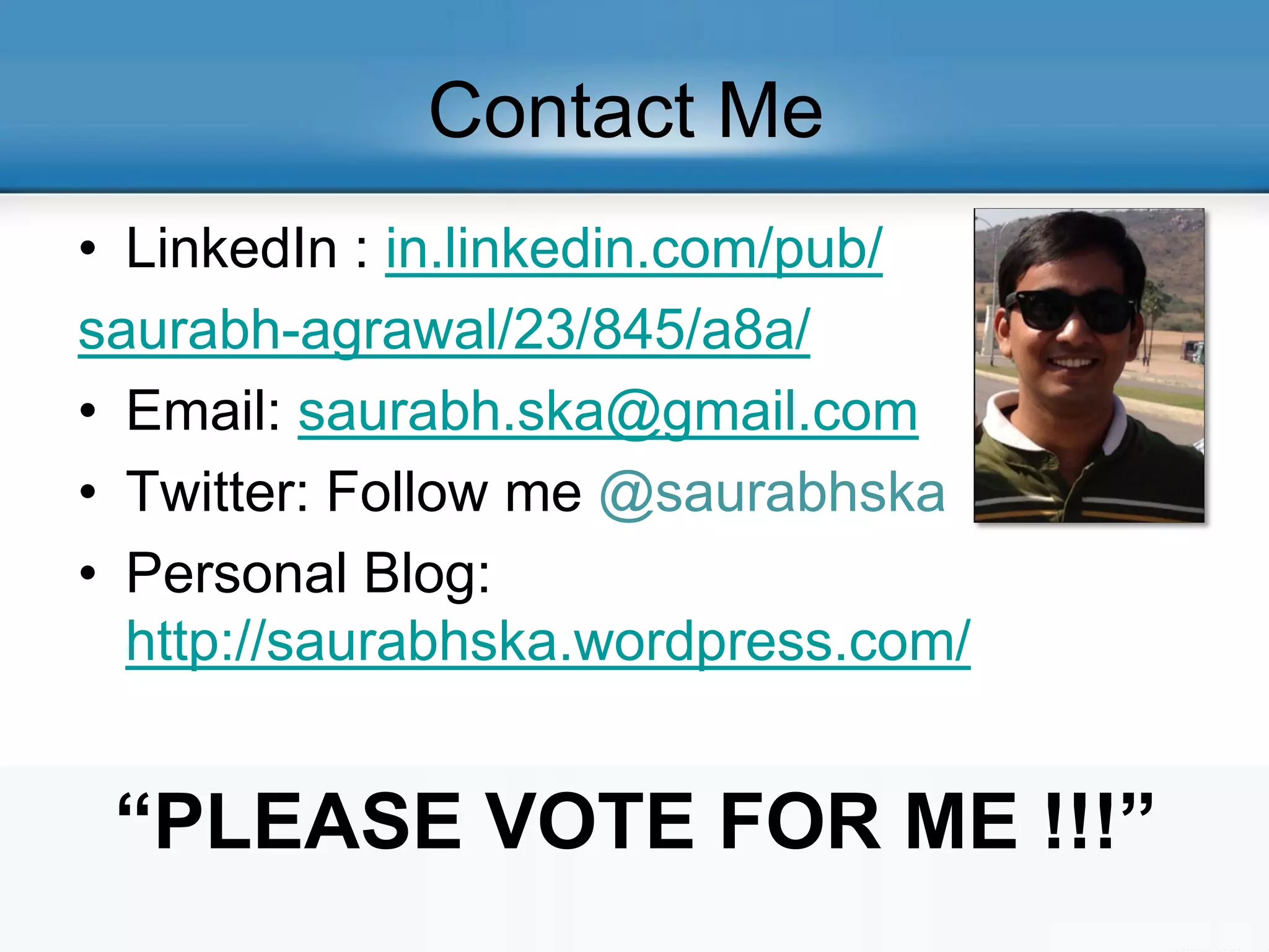 Contact Me
• LinkedIn : in.linkedin.com/pub/
saurabh-agrawal/23/845/a8a/
• Email: saurabh.ska@gmail.com
• Twitter: Follow me @saurabhska
• Personal Blog:
http://saurabhska.wordpress.com/
“PLEASE VOTE FOR ME !!!”
 