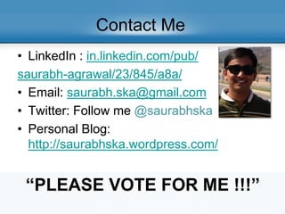 Contact Me
• LinkedIn : in.linkedin.com/pub/
saurabh-agrawal/23/845/a8a/
• Email: saurabh.ska@gmail.com
• Twitter: Follow me @saurabhska
• Personal Blog:
http://saurabhska.wordpress.com/
“PLEASE VOTE FOR ME !!!”
 