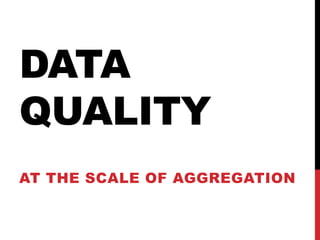 DATA
QUALITY
AT THE SCALE OF AGGREGATION
 