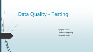 Data Quality - Testing
Vijaya Kokkili
Director of Quality
CommerceHub
 