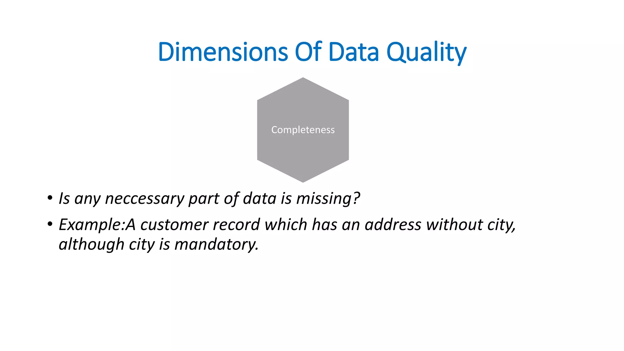 Dimensions Of Data Quality
• Is any neccessary part of data is missing?
• Example:A customer record which has an address without city,
although city is mandatory.
Completeness
 