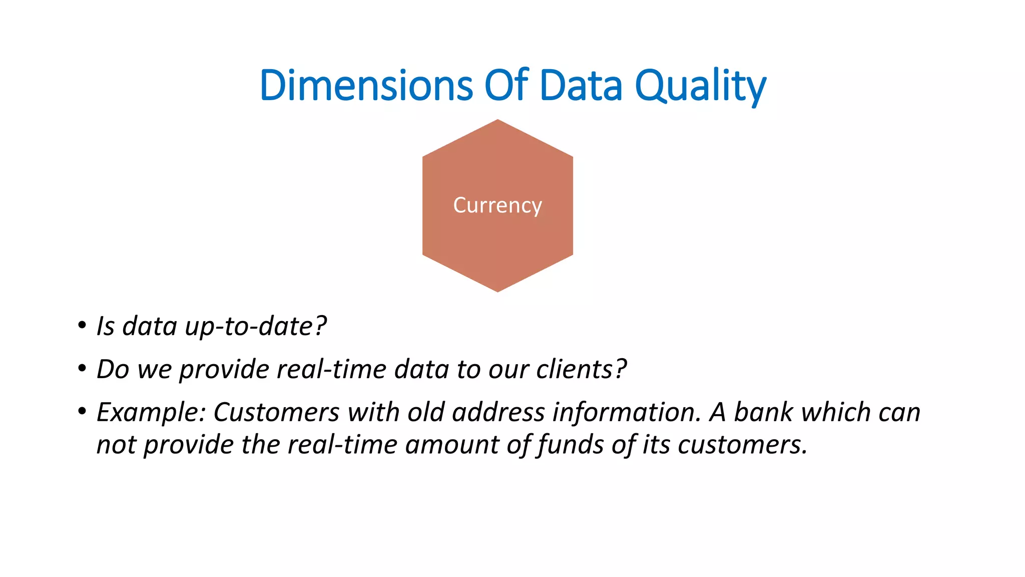 Dimensions Of Data Quality
• Is data up-to-date?
• Do we provide real-time data to our clients?
• Example: Customers with old address information. A bank which can
not provide the real-time amount of funds of its customers.
Currency
 