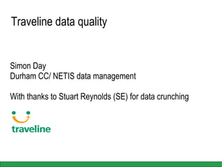 Traveline data quality  Simon Day Durham CC/ NETIS data management With thanks to Stuart Reynolds (SE) for data crunching 