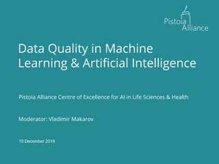 30 November, 2018
Data Quality in Machine
Learning & Artificial Intelligence
Pistoia Alliance Centre of Excellence for AI in Life Sciences & Health
Moderator: Vladimir Makarov
10 December 2018
 