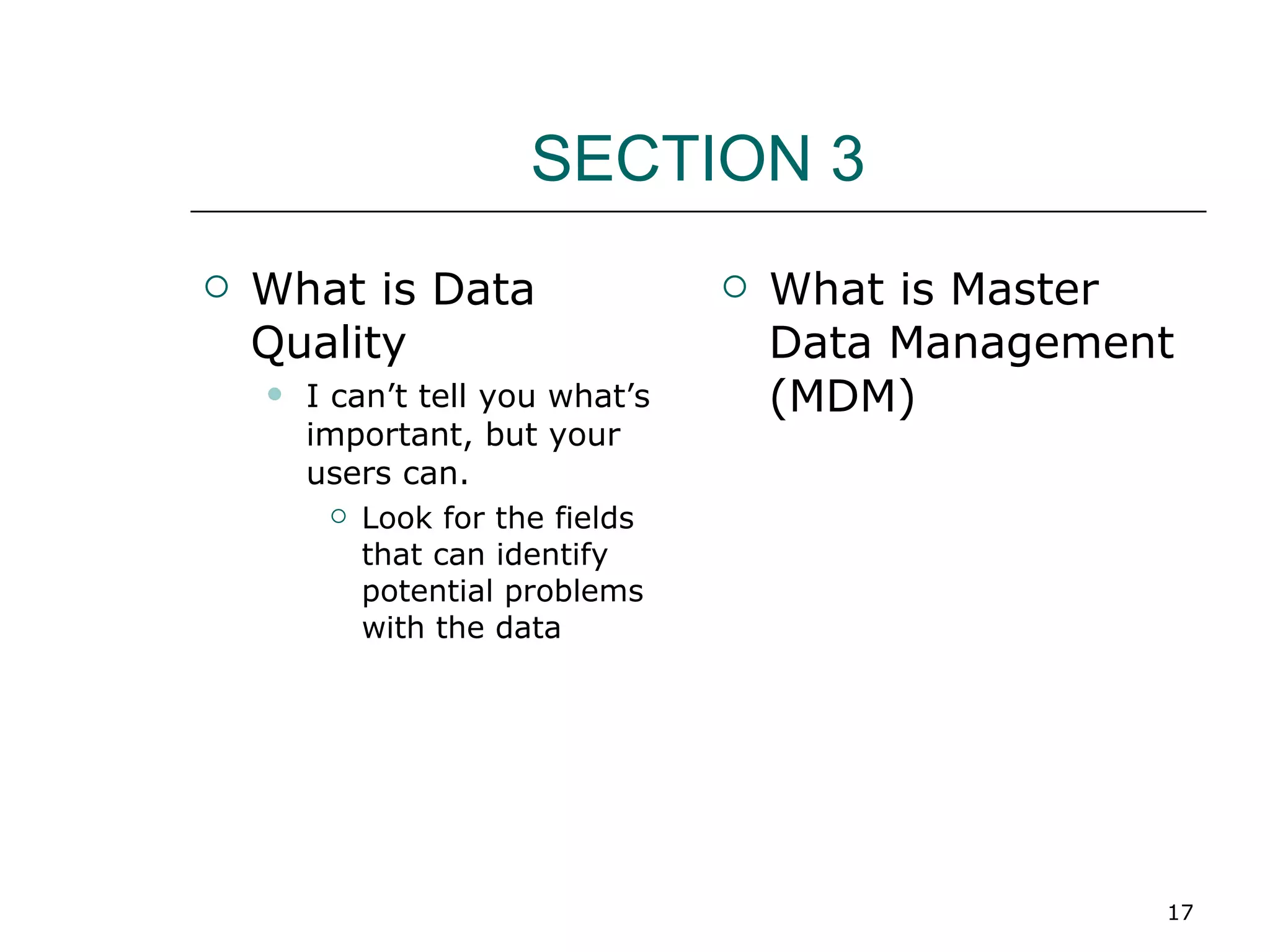SECTION 3 What is Data Quality I can’t tell you what’s important, but your users can.  Look for the fields that can identify potential problems with the data  What is Master Data Management (MDM) 