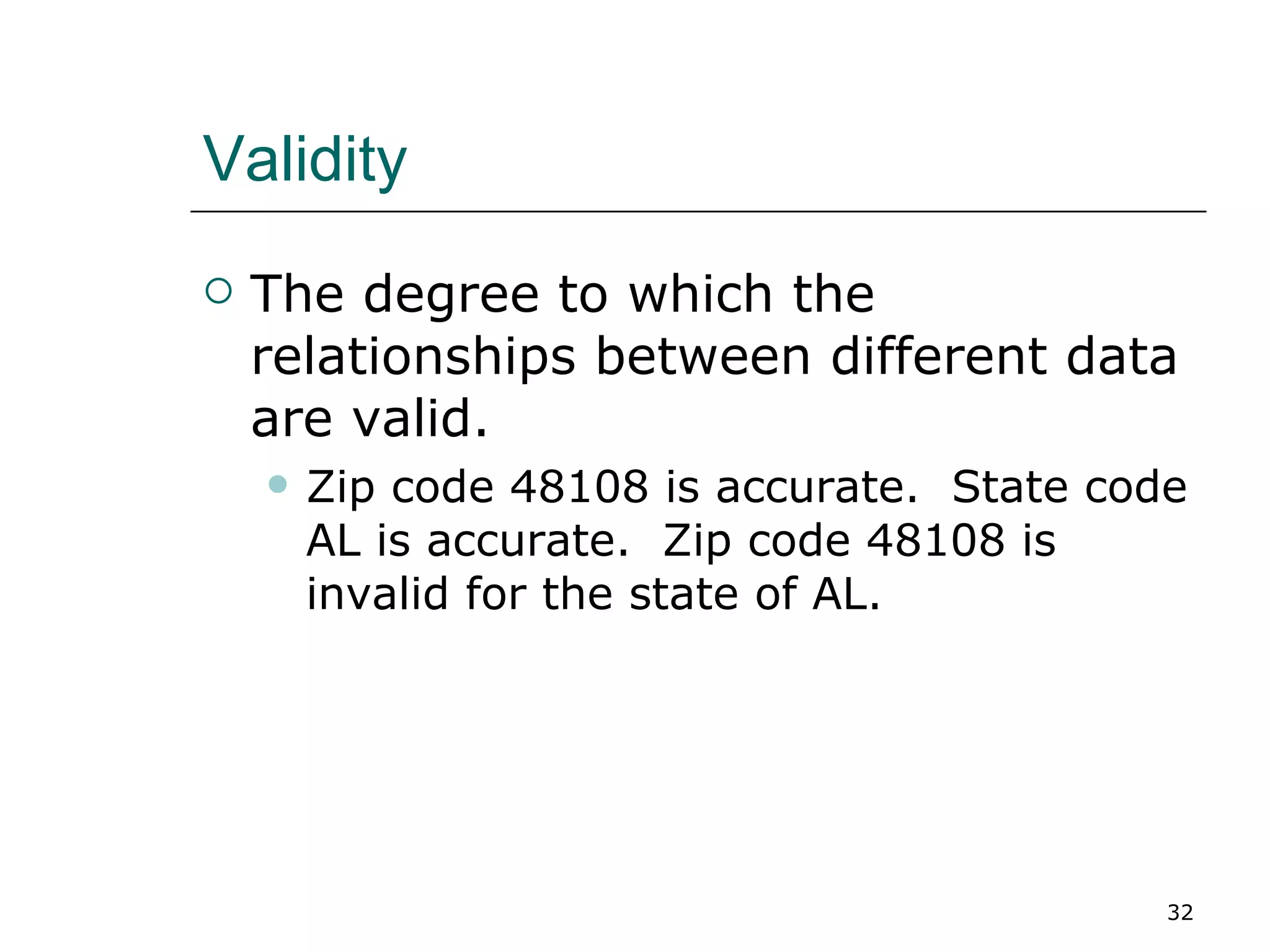 Validity The degree to which the relationships between different data are valid. Zip code 48108 is accurate.  State code AL is accurate.  Zip code 48108 is invalid for the state of AL. 