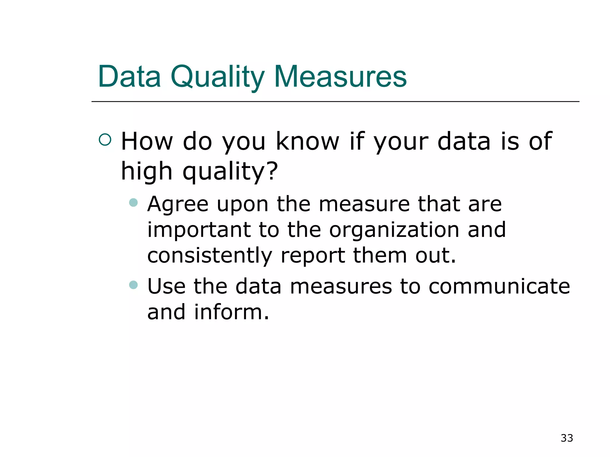 Data Quality Measures How do you know if your data is of high quality? Agree upon the measure that are important to the organization and consistently report them out. Use the data measures to communicate and inform. 