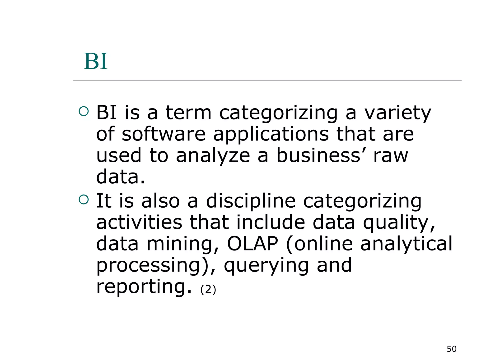 BI BI is a term categorizing a variety of software applications that are used to analyze a business’ raw data.  It is also a discipline categorizing activities that include data quality, data mining, OLAP (online analytical processing), querying and reporting.  (2) 