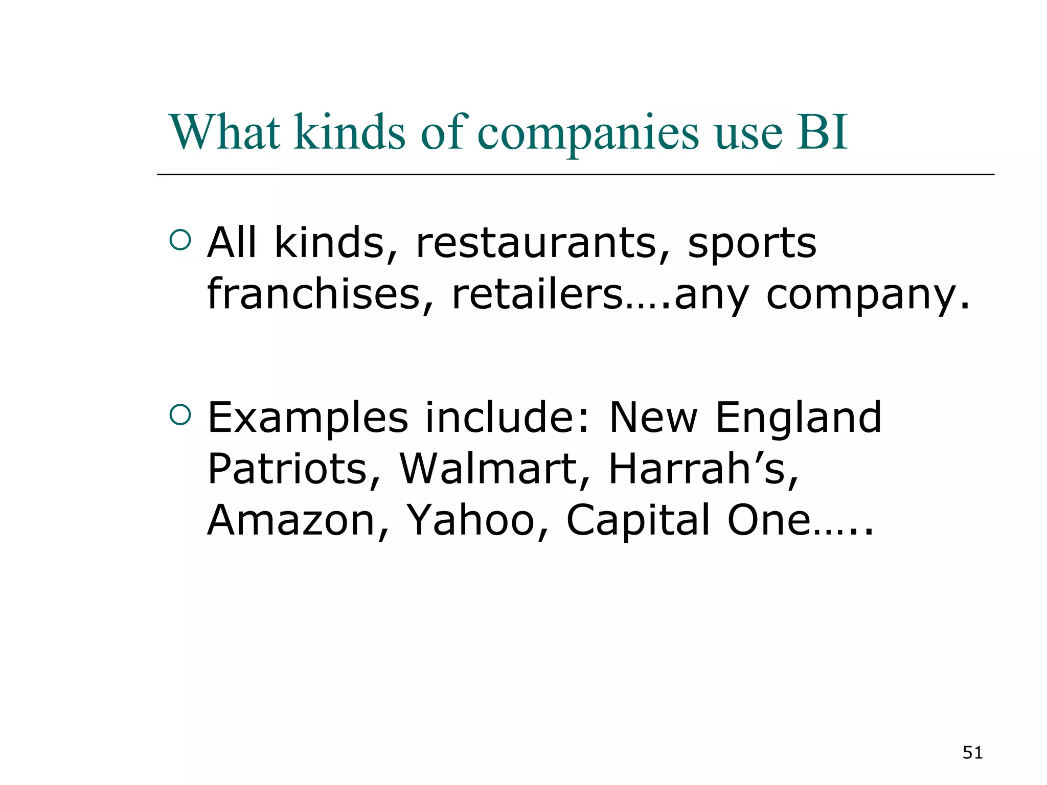 What kinds of companies use BI All kinds, restaurants, sports franchises, retailers….any company. Examples include: New England Patriots, Walmart, Harrah’s, Amazon, Yahoo, Capital One….. 