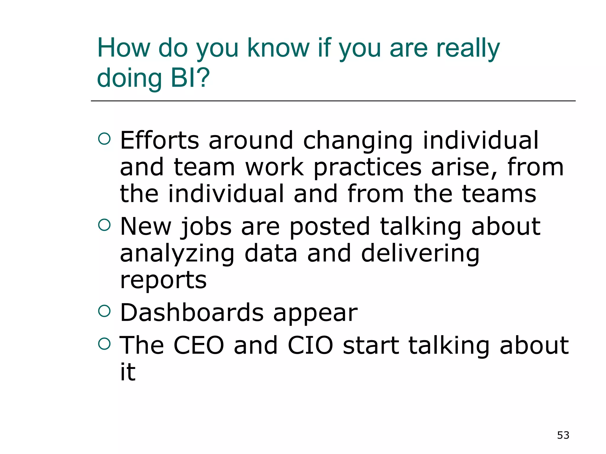 How do you know if you are really doing BI? Efforts around changing individual and team work practices arise, from the individual and from the teams  New jobs are posted talking about analyzing data and delivering reports Dashboards appear The CEO and CIO start talking about it 