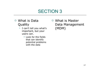 SECTION 3 What is Data Quality I can’t tell you what’s important, but your users can.  Look for the fields that can identify potential problems with the data  What is Master Data Management (MDM) 