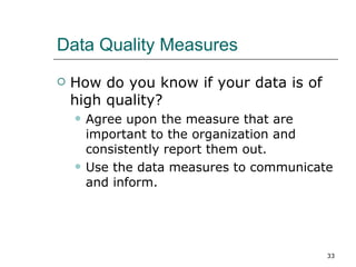 Data Quality Measures How do you know if your data is of high quality? Agree upon the measure that are important to the organization and consistently report them out. Use the data measures to communicate and inform. 