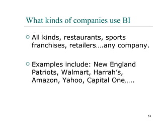 What kinds of companies use BI All kinds, restaurants, sports franchises, retailers….any company. Examples include: New England Patriots, Walmart, Harrah’s, Amazon, Yahoo, Capital One….. 