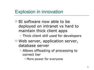 Explosion in innovation BI software now able to be deployed on intranet vs hard to maintain thick client apps Thick client still used for developers Web server, application server, database server Allows offloading of processing to correct tier  More power for everyone 
