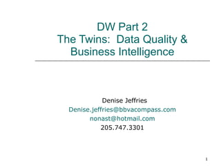 DW Part 2 The Twins:  Data Quality & Business Intelligence Denise Jeffries [email_address] [email_address] 205.747.3301 