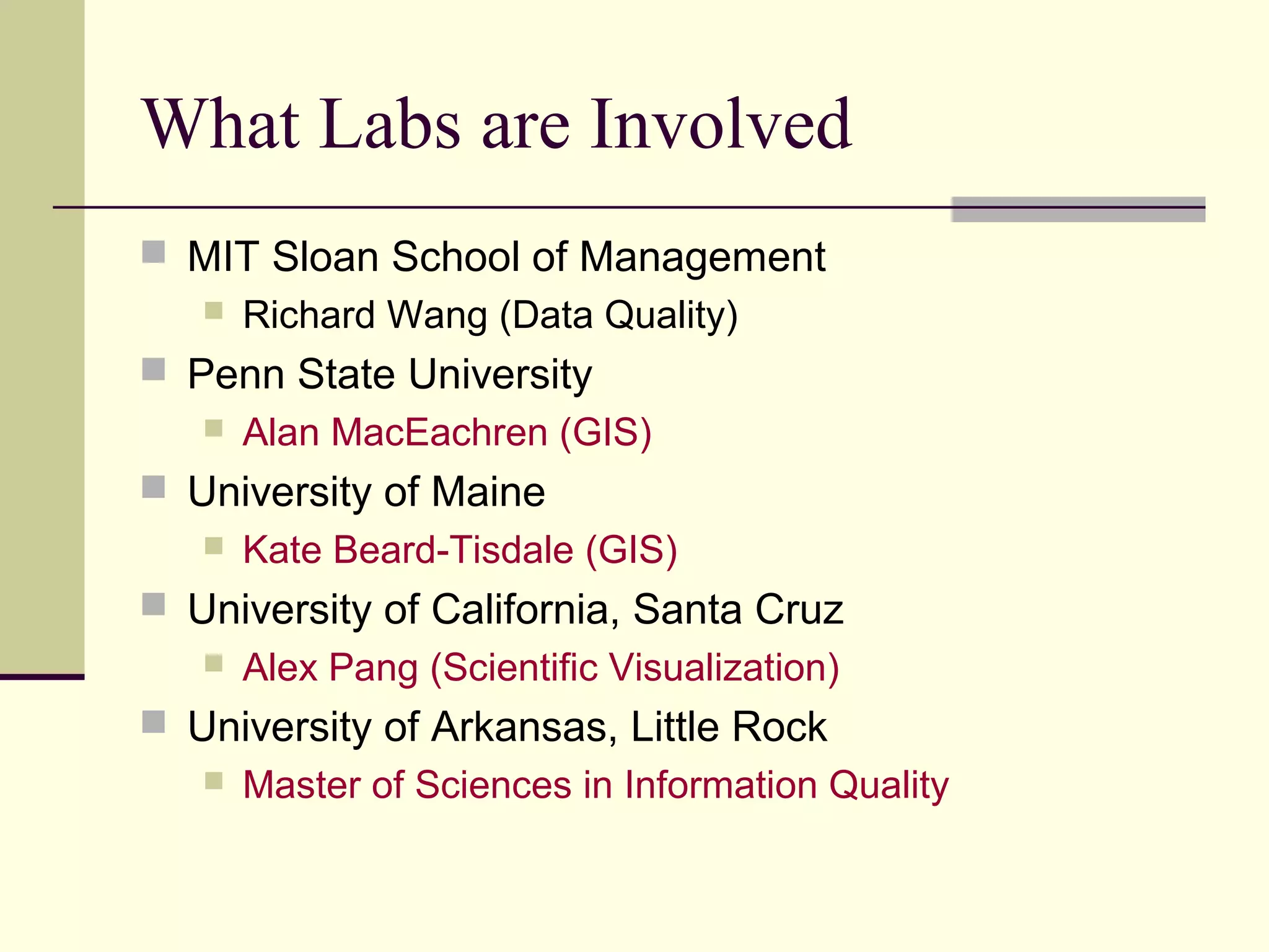 What Labs are Involved
 MIT Sloan School of Management
 Richard Wang (Data Quality)
 Penn State University
 Alan MacEachren (GIS)
 University of Maine
 Kate Beard-Tisdale (GIS)
 University of California, Santa Cruz
 Alex Pang (Scientific Visualization)
 University of Arkansas, Little Rock
 Master of Sciences in Information Quality
 